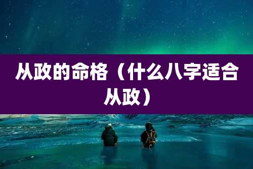 从政的命格（什么八字适合从政）