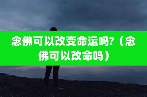 念佛可以改变命运吗?(念佛可以改命吗)