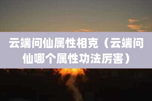 云端问仙属性相克(云端问仙哪个属性功法厉害)