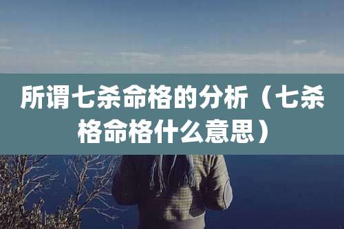 所谓七杀命格的分析(七杀格命格什么意思)