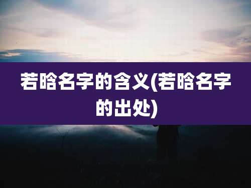 若晗名字的含义(若晗名字的出处)