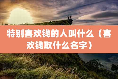 特别喜欢钱的人叫什么（喜欢钱取什么名字）