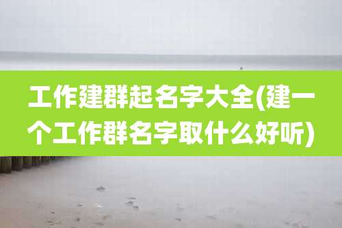 工作建群起名字大全(建一个工作群名字取什么好听)
