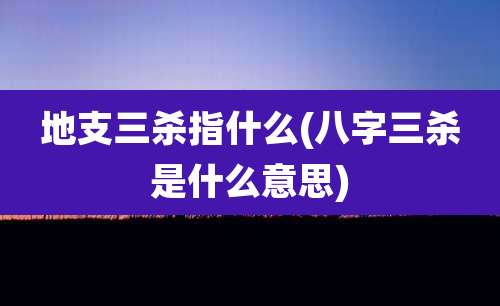 地支三杀指什么(八字三杀是什么意思)