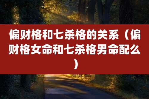 偏财格和七杀格的关系（偏财格女命和七杀格男命配么）