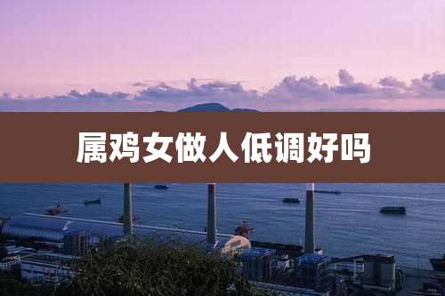 属鸡女做人低调好吗