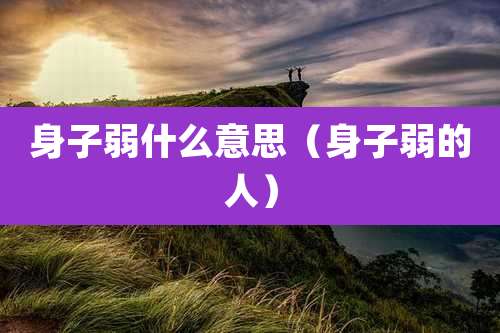 身子弱什么意思（身子弱的人）