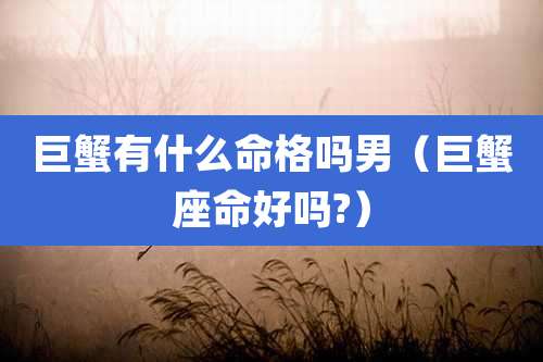 巨蟹有什么命格吗男（巨蟹座命好吗?）