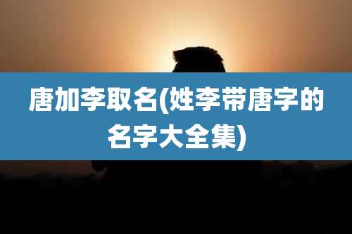 唐加李取名(姓李带唐字的名字大全集)