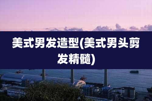 美式男发造型(美式男头剪发精髓)
