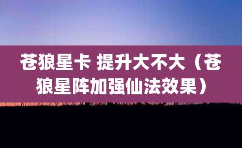 苍狼星卡 提升大不大（苍狼星阵加强仙法效果）