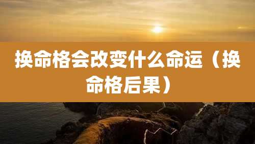换命格会改变什么命运(换命格后果)