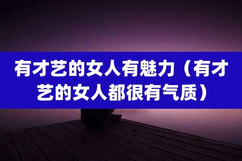 有才艺的女人有魅力（有才艺的女人都很有气质）