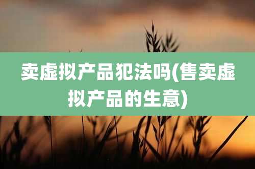 卖虚拟产品犯法吗(售卖虚拟产品的生意)