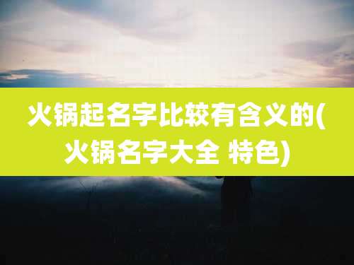 火锅起名字比较有含义的(火锅名字大全 特色)