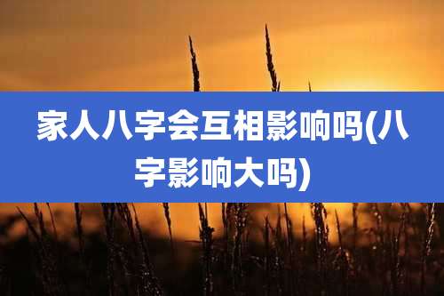 家人八字会互相影响吗(八字影响大吗)