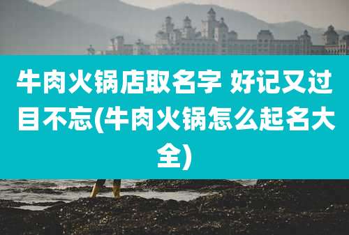牛肉火锅店取名字 好记又过目不忘(牛肉火锅怎么起名大全)