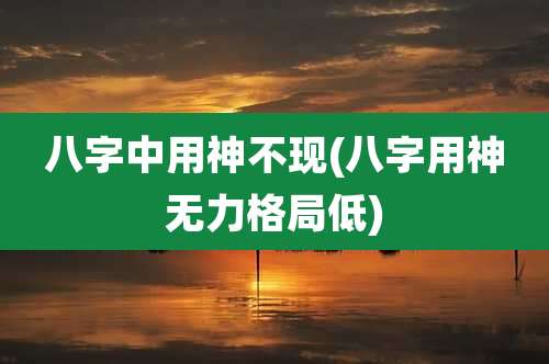 八字中用神不现(八字用神无力格局低)