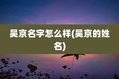 吴京名字怎么样(吴京的姓名)