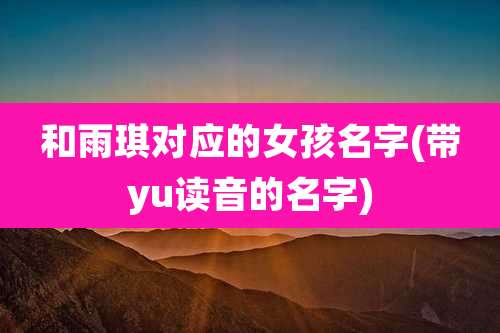 和雨琪对应的女孩名字(带yu读音的名字)