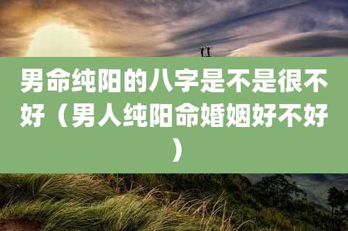 男命纯阳的八字是不是很不好（男人纯阳命婚姻好不好）