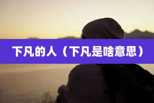 下凡的人(下凡是啥意思)