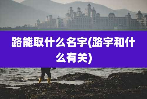路能取什么名字(路字和什么有关)