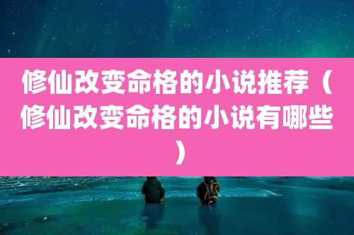 修仙改变命格的小说推荐(修仙改变命格的小说有哪些)
