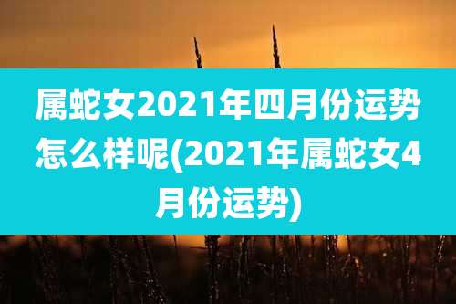 属蛇女2021年四月份运势怎么样呢(2021年属蛇女4月份运势)