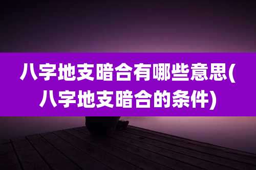 八字地支暗合有哪些意思(八字地支暗合的条件)