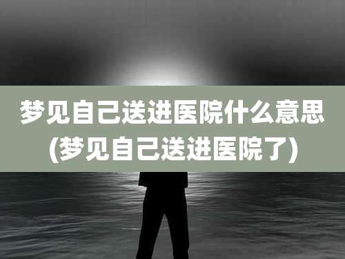 梦见自己送进医院什么意思(梦见自己送进医院了)