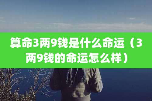 算命3两9钱是什么命运(3两9钱的命运怎么样)