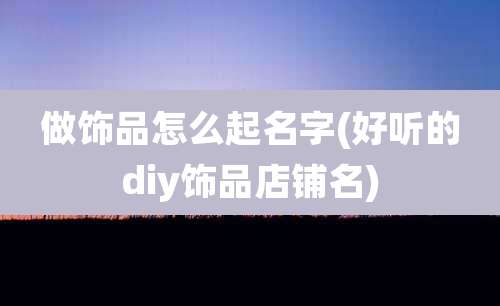 做饰品怎么起名字(好听的diy饰品店铺名)