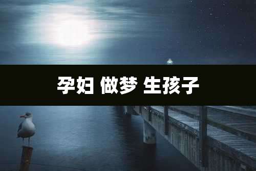孕妇 做梦 生孩子