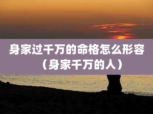 身家过千万的命格怎么形容（身家千万的人）