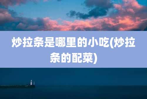 炒拉条是哪里的小吃(炒拉条的配菜)