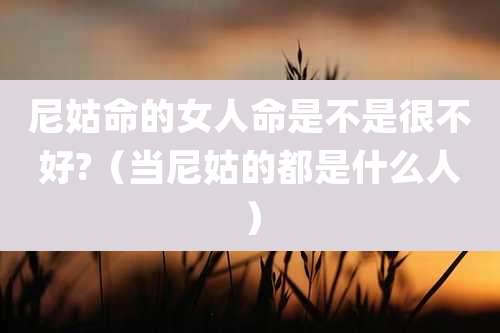 尼姑命的女人命是不是很不好?(当尼姑的都是什么人)