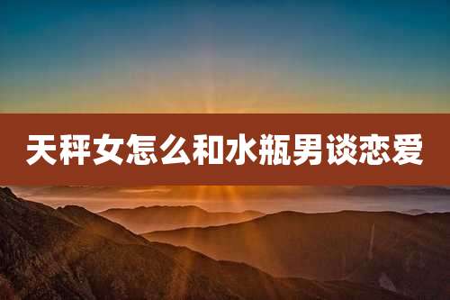 天秤女怎么和水瓶男谈恋爱