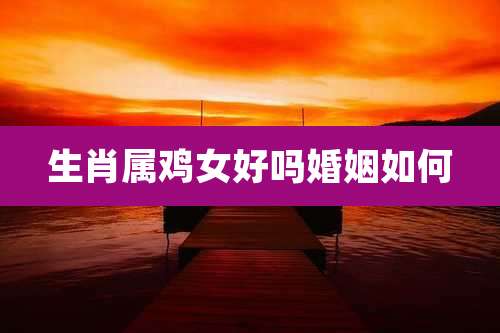 生肖属鸡女好吗婚姻如何