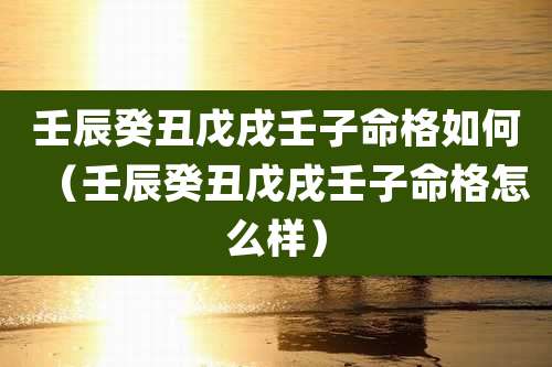 壬辰癸丑戊戌壬子命格如何(壬辰癸丑戊戌壬子命格怎么样)