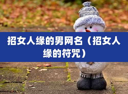 招女人缘的男网名(招女人缘的符咒)