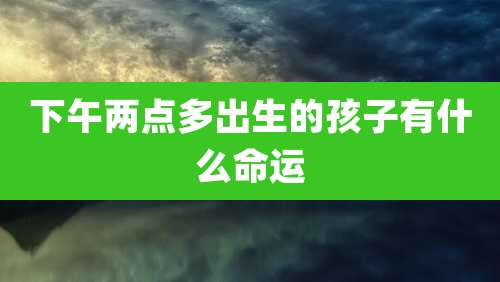 下午两点多出生的孩子有什么命运