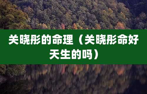 关晓彤的命理(关晓彤命好天生的吗)