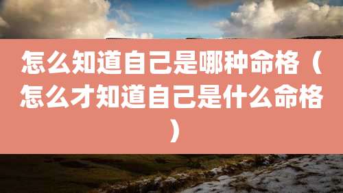 怎么知道自己是哪种命格(怎么才知道自己是什么命格)