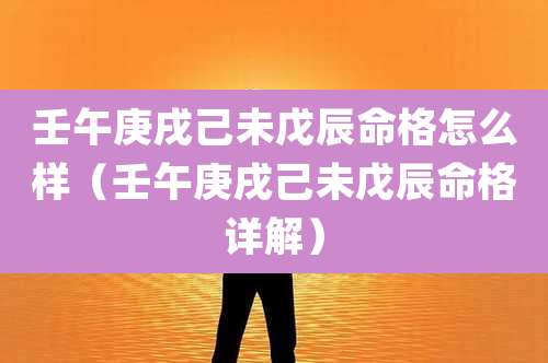 壬午庚戌己未戊辰命格怎么样(壬午庚戌己未戊辰命格详解)