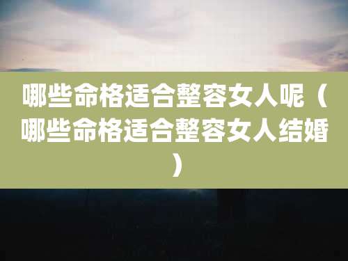 哪些命格适合整容女人呢(哪些命格适合整容女人结婚)