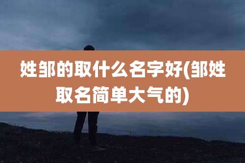 姓邹的取什么名字好(邹姓取名简单大气的)