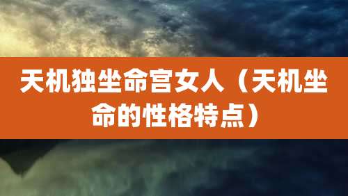 天机独坐命宫女人（天机坐命的性格特点）