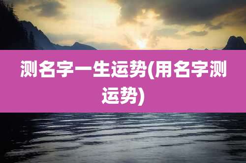 测名字一生运势(用名字测运势)