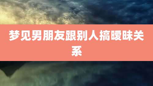 梦见男朋友跟别人搞暧昧关系